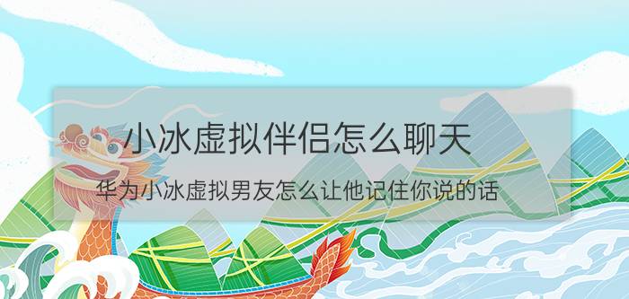 小冰虚拟伴侣怎么聊天 华为小冰虚拟男友怎么让他记住你说的话？